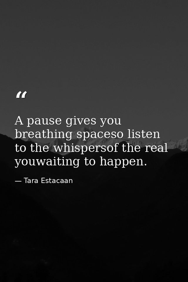 A pause gives you breathing spaceso listen to the whispersof the real youwaiting to happen. — Tara Estacaan