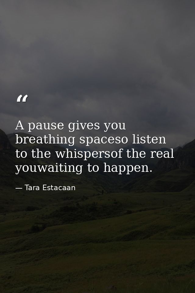 A pause gives you breathing spaceso listen to the whispersof the real youwaiting to happen. — Tara Estacaan