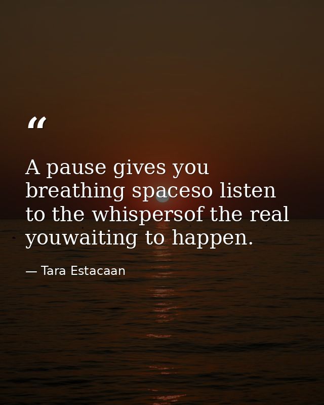 A pause gives you breathing spaceso listen to the whispersof the real youwaiting to happen. — Tara Estacaan