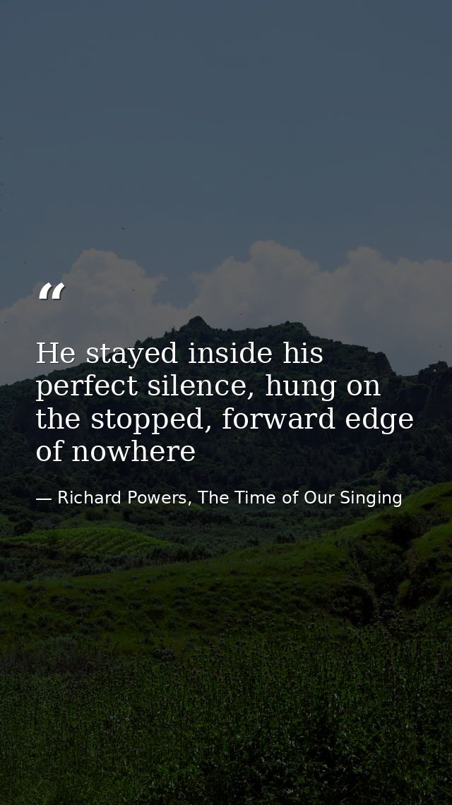 He stayed inside his perfect silence, hung on the stopped, forward edge of nowhere — Richard Powers, The Time of Our Singing