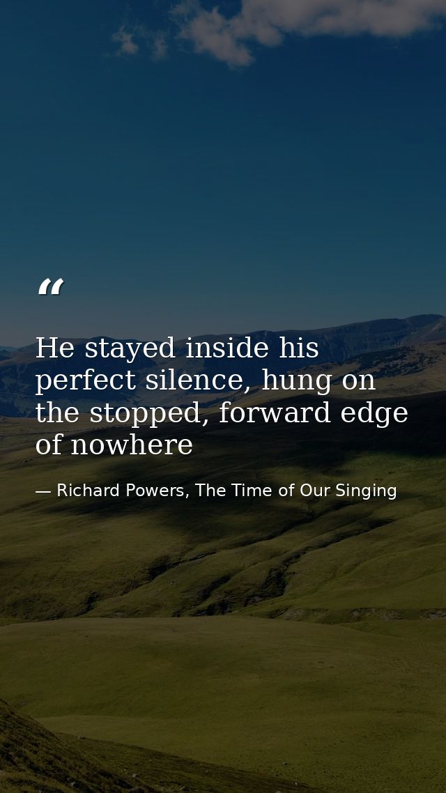 He stayed inside his perfect silence, hung on the stopped, forward edge of nowhere — Richard Powers, The Time of Our Singing