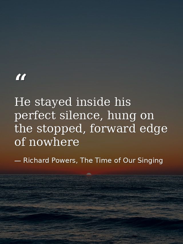 He stayed inside his perfect silence, hung on the stopped, forward edge of nowhere — Richard Powers, The Time of Our Singing