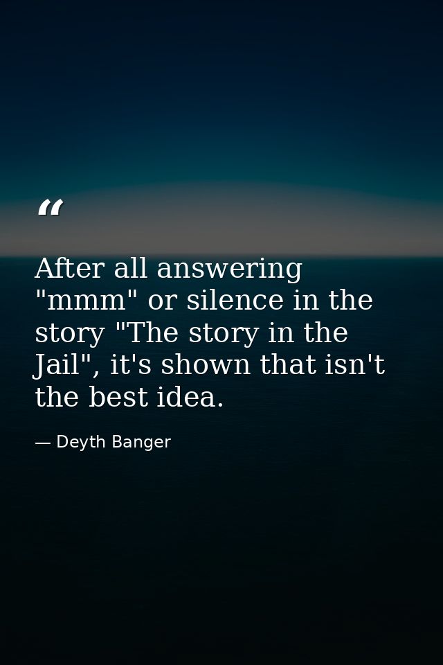 After all answering "mmm" or silence in the story "The story in the Jail", it's shown that isn't the best idea. — Deyth Banger