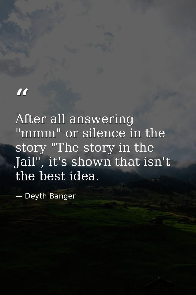 After all answering "mmm" or silence in the story "The story in the Jail", it's shown that isn't the best idea. — Deyth Banger