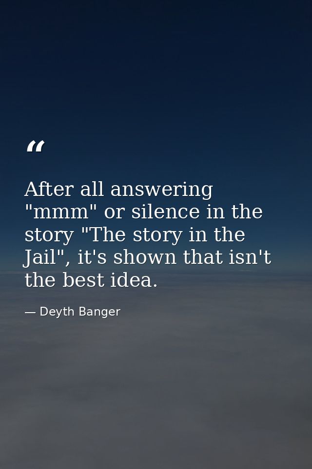 After all answering "mmm" or silence in the story "The story in the Jail", it's shown that isn't the best idea. — Deyth Banger