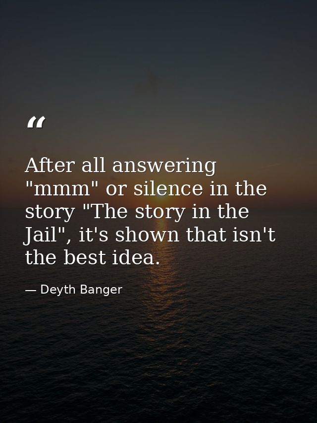 After all answering "mmm" or silence in the story "The story in the Jail", it's shown that isn't the best idea. — Deyth Banger