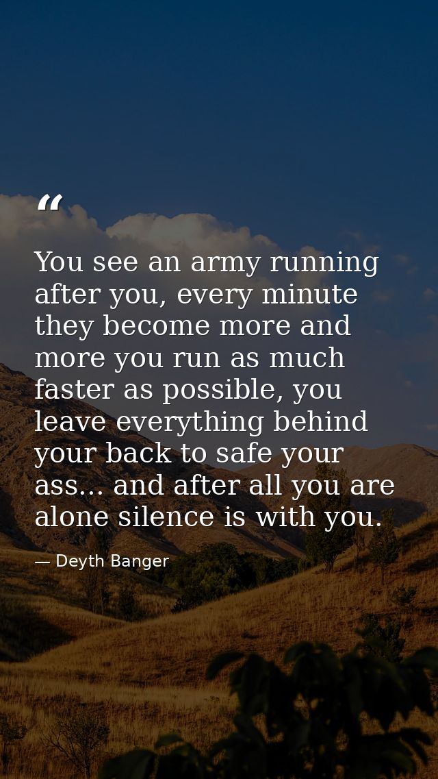 You see an army running after you, every minute they become more and more you run as much faster as possible, you leave  — Deyth Banger