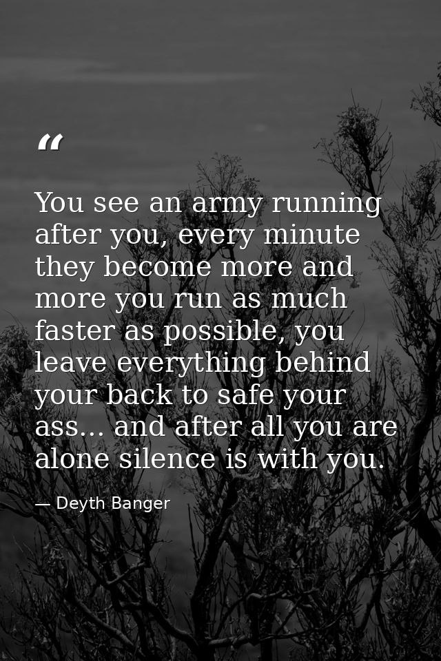 You see an army running after you, every minute they become more and more you run as much faster as possible, you leave  — Deyth Banger