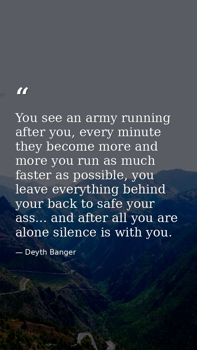 You see an army running after you, every minute they become more and more you run as much faster as possible, you leave  — Deyth Banger