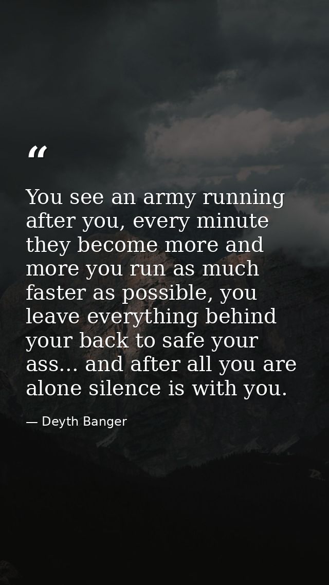 You see an army running after you, every minute they become more and more you run as much faster as possible, you leave  — Deyth Banger