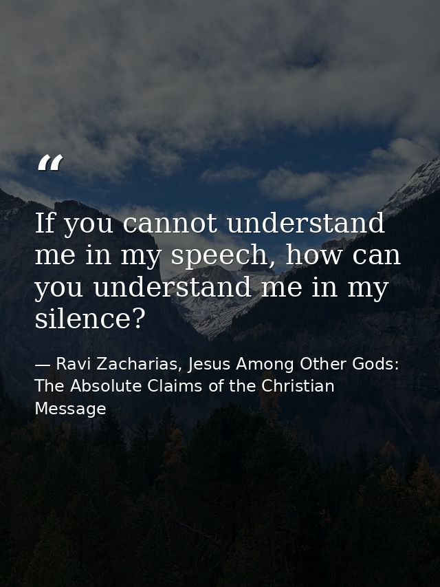 If you cannot understand me in my speech, how can you understand me in my silence? — Ravi Zacharias, Jesus Among Other Gods: The Absolute Claims of the Christian Message