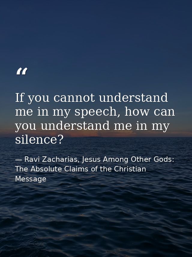 If you cannot understand me in my speech, how can you understand me in my silence? — Ravi Zacharias, Jesus Among Other Gods: The Absolute Claims of the Christian Message