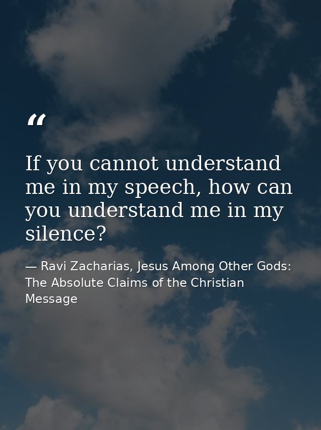 If you cannot understand me in my speech, how can you understand me in my silence? — Ravi Zacharias, Jesus Among Other Gods: The Absolute Claims of the Christian Message