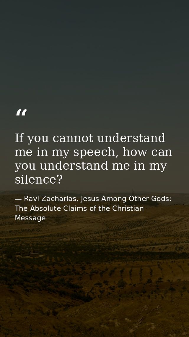 If you cannot understand me in my speech, how can you understand me in my silence? — Ravi Zacharias, Jesus Among Other Gods: The Absolute Claims of the Christian Message