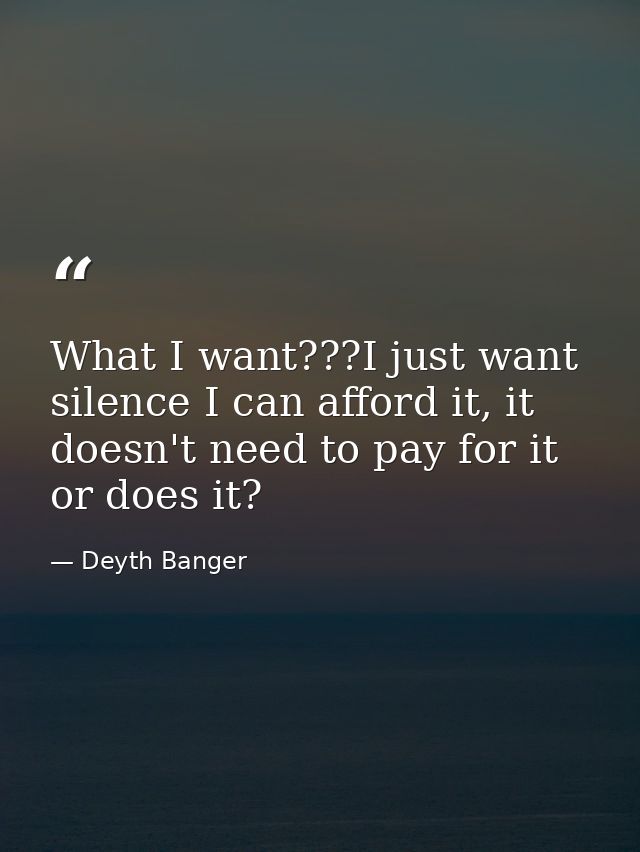 What I want???I just want silence I can afford it, it doesn't need to pay for it or does it? — Deyth Banger
