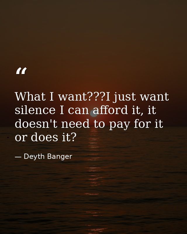 What I want???I just want silence I can afford it, it doesn't need to pay for it or does it? — Deyth Banger