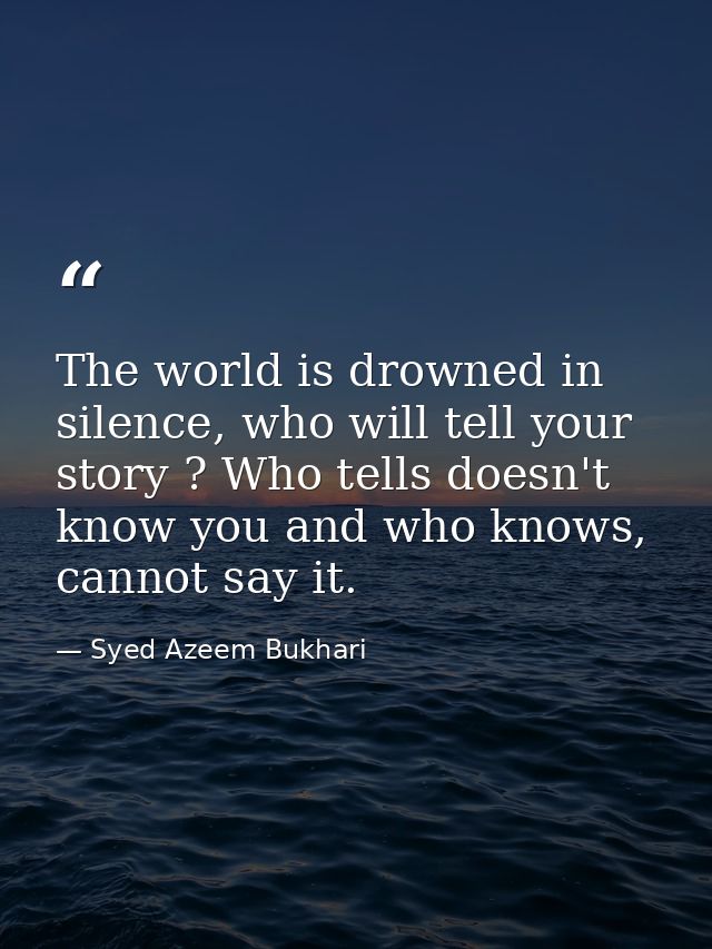 The world is drowned in silence, who will tell your story ? Who tells doesn't know you and who knows, cannot say it. — Syed Azeem Bukhari