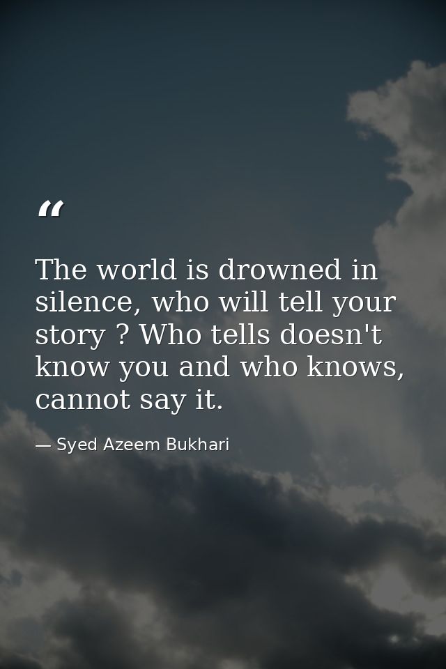 The world is drowned in silence, who will tell your story ? Who tells doesn't know you and who knows, cannot say it. — Syed Azeem Bukhari
