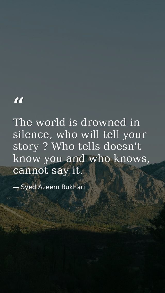 The world is drowned in silence, who will tell your story ? Who tells doesn't know you and who knows, cannot say it. — Syed Azeem Bukhari
