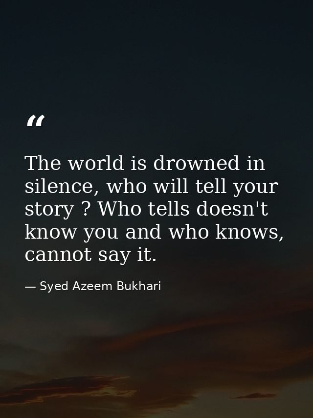 The world is drowned in silence, who will tell your story ? Who tells doesn't know you and who knows, cannot say it. — Syed Azeem Bukhari