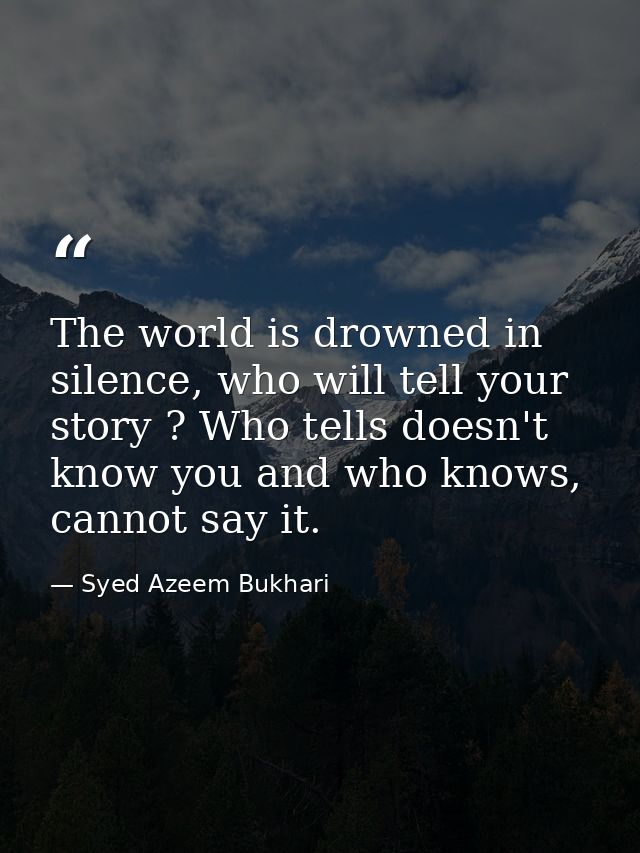 The world is drowned in silence, who will tell your story ? Who tells doesn't know you and who knows, cannot say it. — Syed Azeem Bukhari
