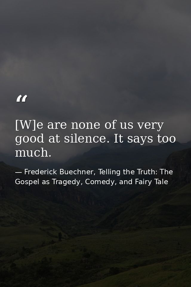 [W]e are none of us very good at silence. It says too much. — Frederick Buechner, Telling the Truth: The Gospel as Tragedy, Comedy, and Fairy Tale