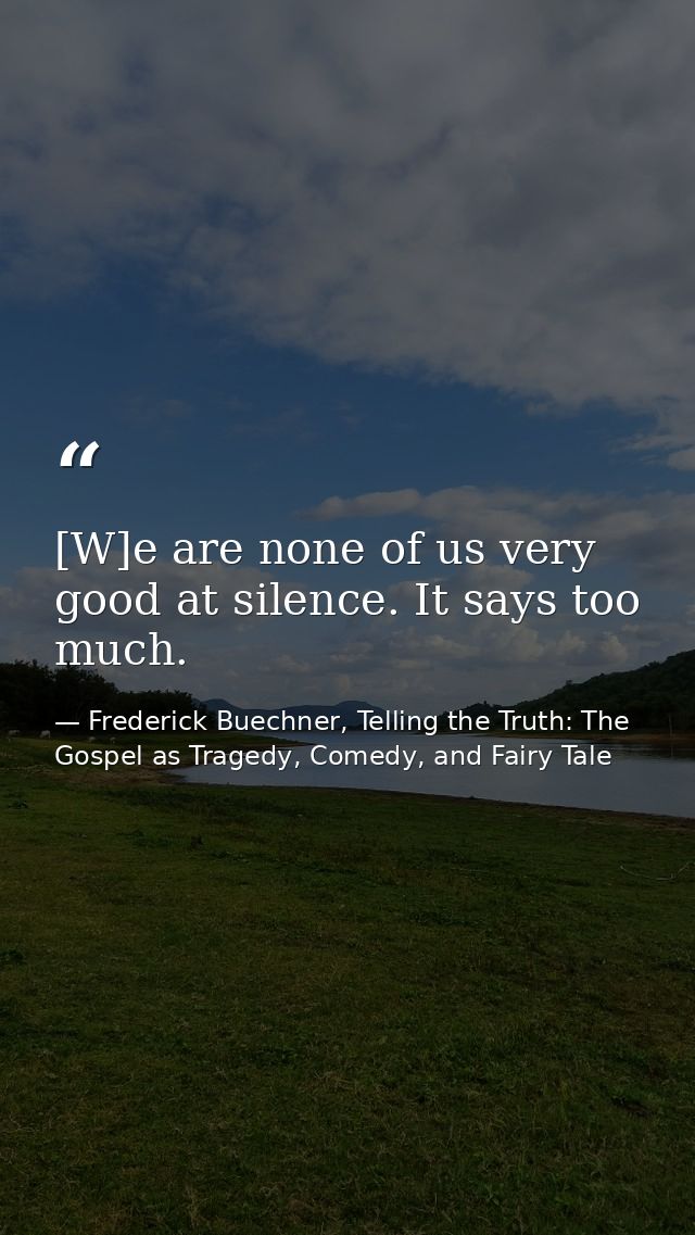 [W]e are none of us very good at silence. It says too much. — Frederick Buechner, Telling the Truth: The Gospel as Tragedy, Comedy, and Fairy Tale