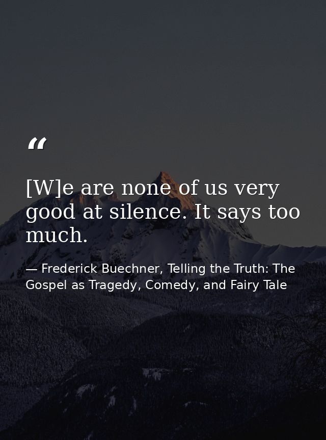 [W]e are none of us very good at silence. It says too much. — Frederick Buechner, Telling the Truth: The Gospel as Tragedy, Comedy, and Fairy Tale