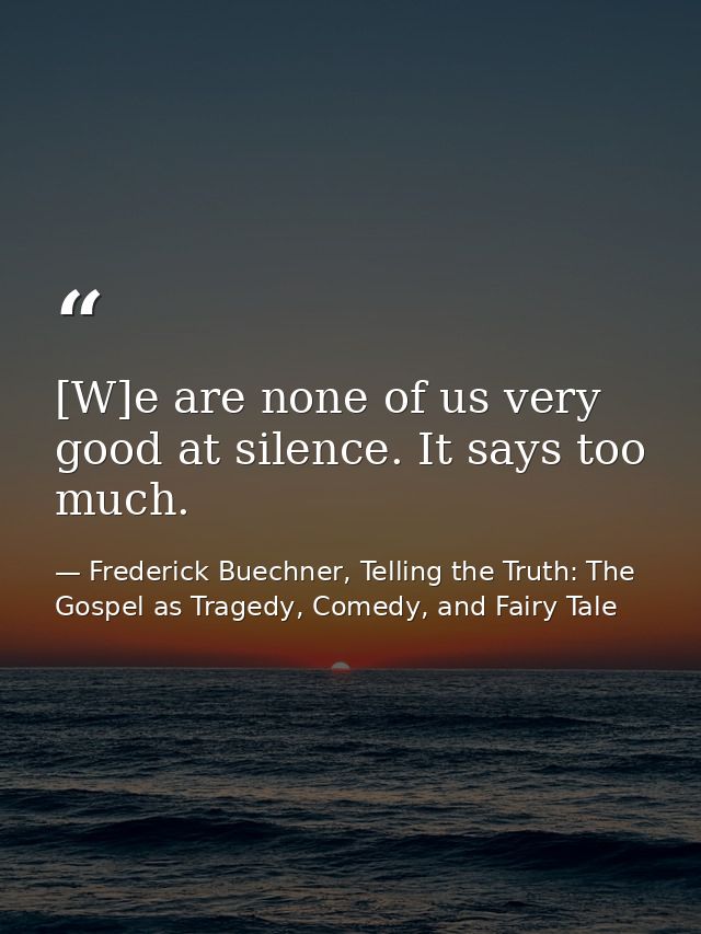 [W]e are none of us very good at silence. It says too much. — Frederick Buechner, Telling the Truth: The Gospel as Tragedy, Comedy, and Fairy Tale