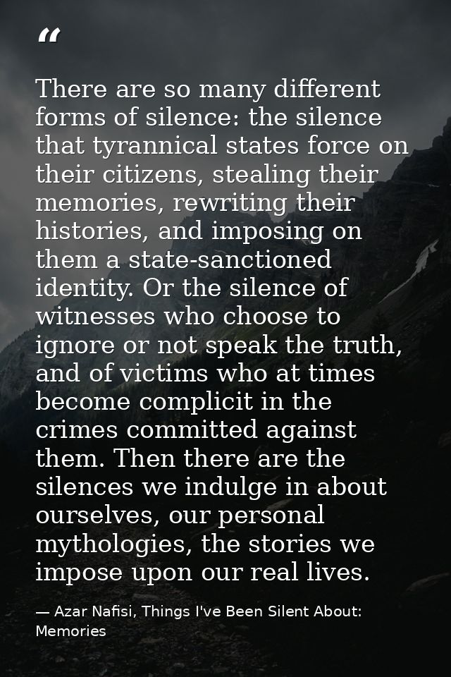 There are so many different forms of silence: the silence that tyrannical states force on their citizens, stealing their — Azar Nafisi, Things I've Been Silent About: Memories