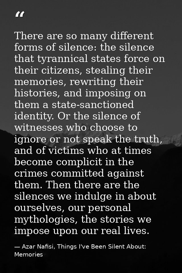 There are so many different forms of silence: the silence that tyrannical states force on their citizens, stealing their — Azar Nafisi, Things I've Been Silent About: Memories