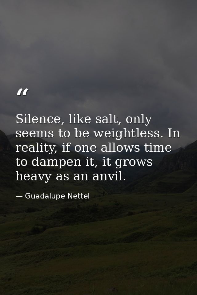 Silence, like salt, only seems to be weightless. In reality, if one allows time to dampen it, it grows heavy as an anvil — Guadalupe Nettel