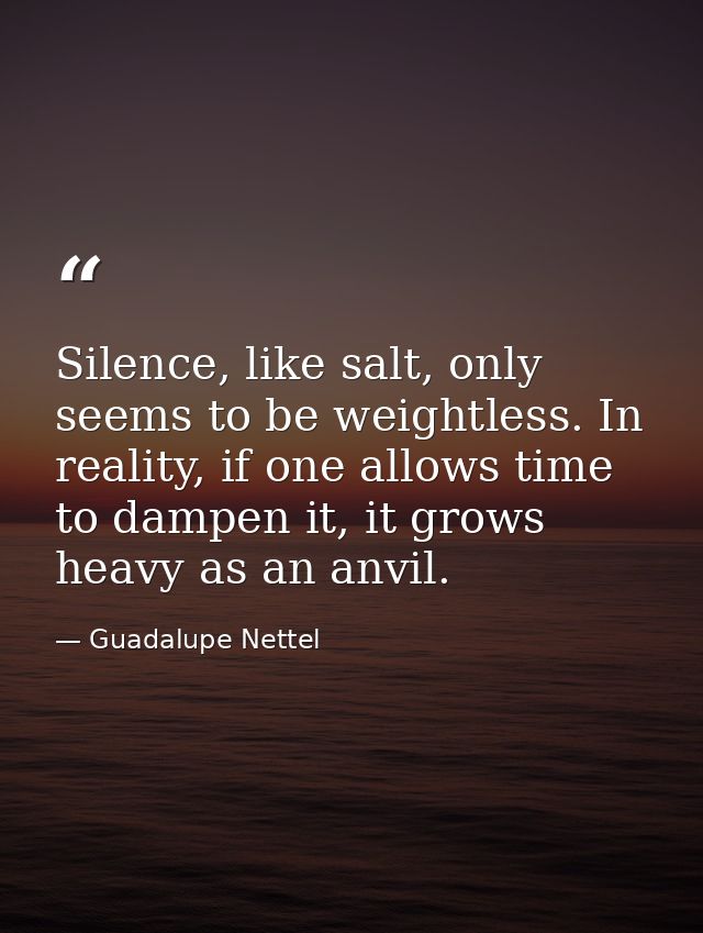 Silence, like salt, only seems to be weightless. In reality, if one allows time to dampen it, it grows heavy as an anvil — Guadalupe Nettel