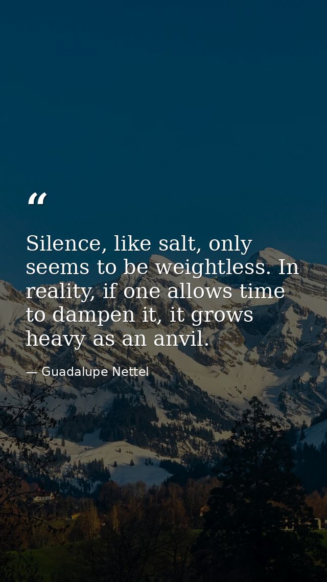 Silence, like salt, only seems to be weightless. In reality, if one allows time to dampen it, it grows heavy as an anvil — Guadalupe Nettel
