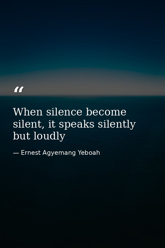 When silence become silent, it speaks silently but loudly — Ernest Agyemang Yeboah