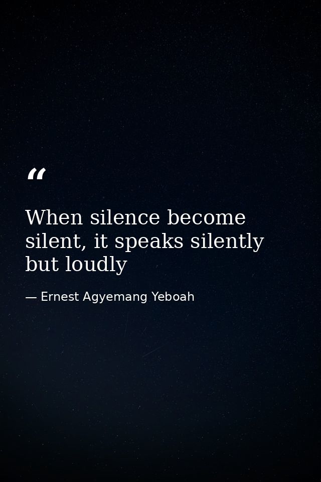 When silence become silent, it speaks silently but loudly — Ernest Agyemang Yeboah