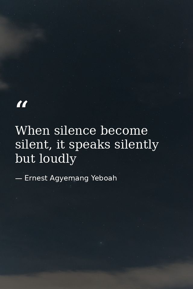 When silence become silent, it speaks silently but loudly — Ernest Agyemang Yeboah