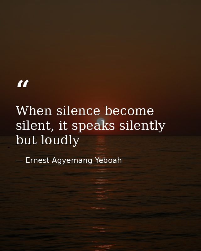 When silence become silent, it speaks silently but loudly — Ernest Agyemang Yeboah
