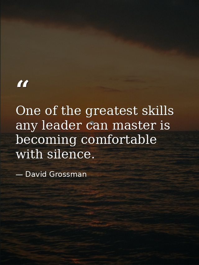 One of the greatest skills any leader can master is becoming comfortable with silence. — David Grossman