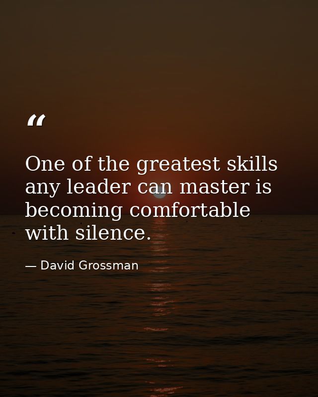 One of the greatest skills any leader can master is becoming comfortable with silence. — David Grossman
