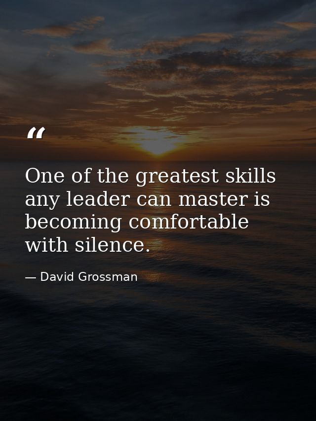 One of the greatest skills any leader can master is becoming comfortable with silence. — David Grossman