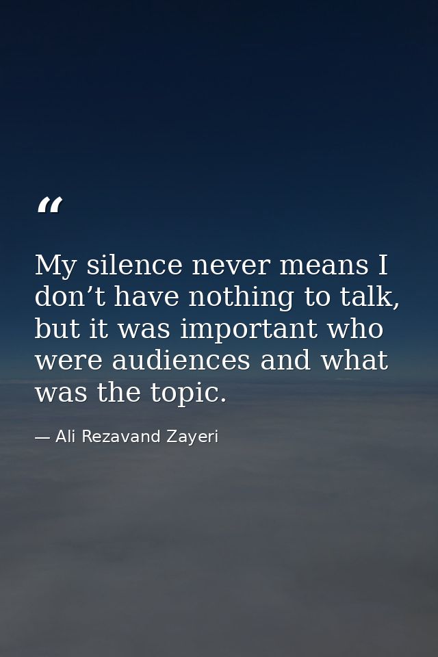 My silence never means I don’t have nothing to talk, but it was important who were audiences and what was the topic. — Ali Rezavand Zayeri