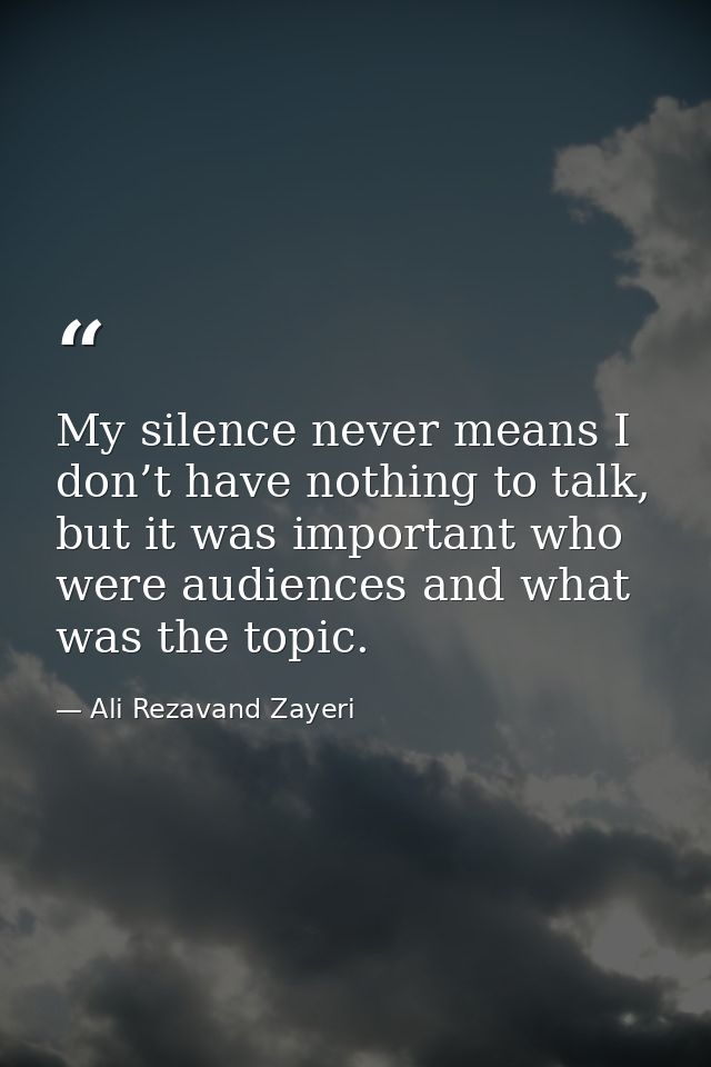 My silence never means I don’t have nothing to talk, but it was important who were audiences and what was the topic. — Ali Rezavand Zayeri