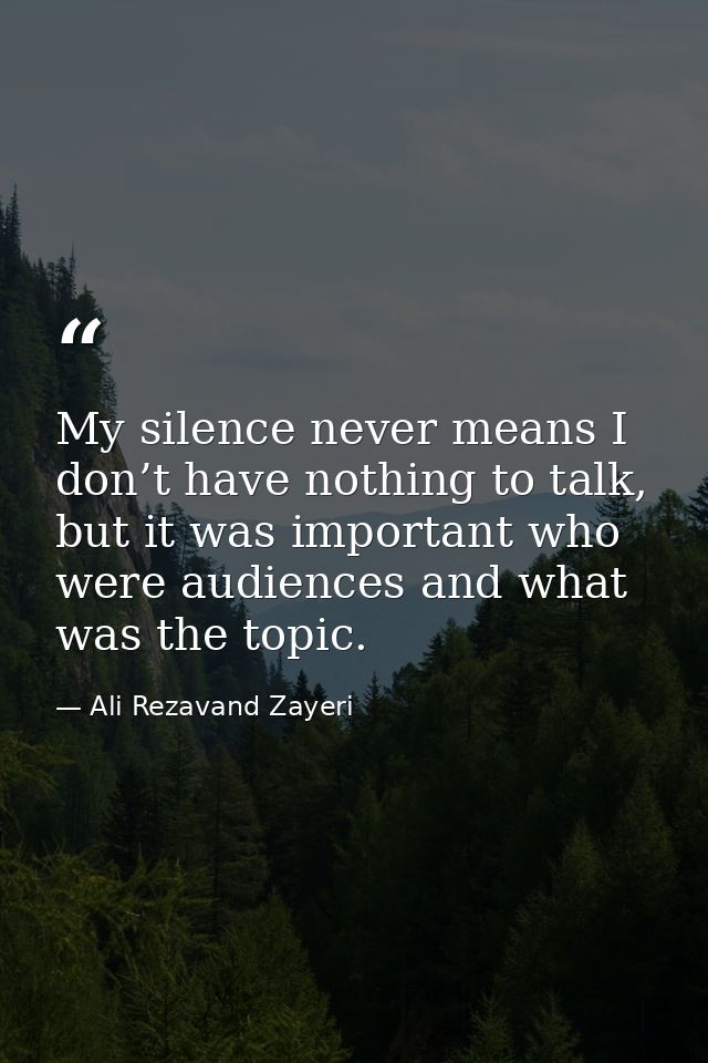 My silence never means I don’t have nothing to talk, but it was important who were audiences and what was the topic. — Ali Rezavand Zayeri