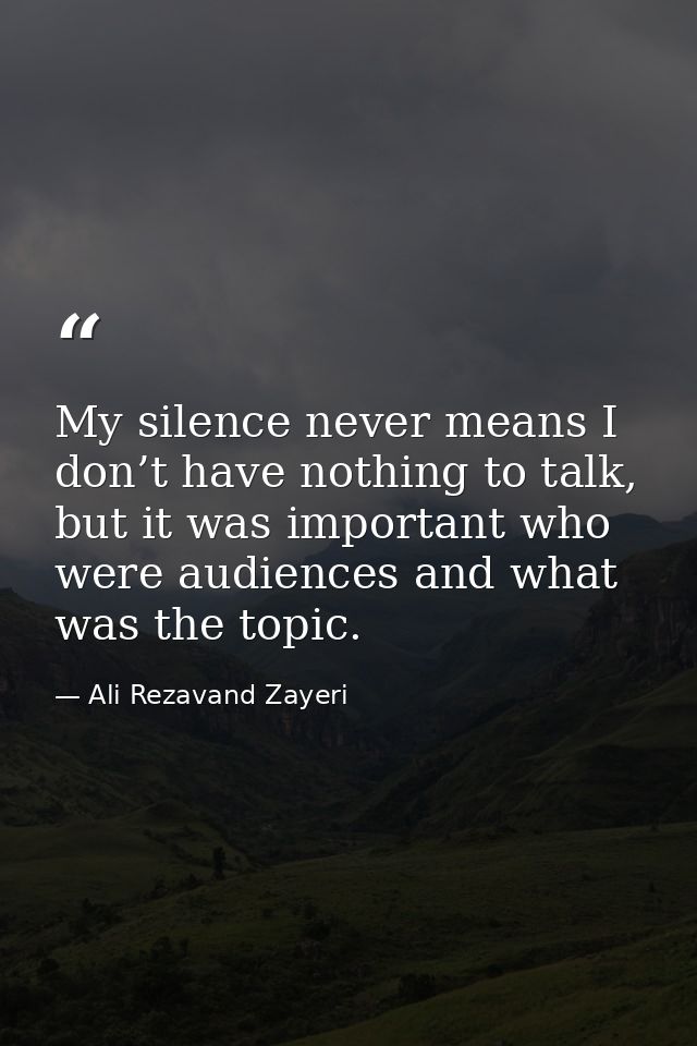My silence never means I don’t have nothing to talk, but it was important who were audiences and what was the topic. — Ali Rezavand Zayeri