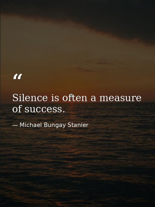 Silence is often a measure of success. — Michael Bungay Stanier