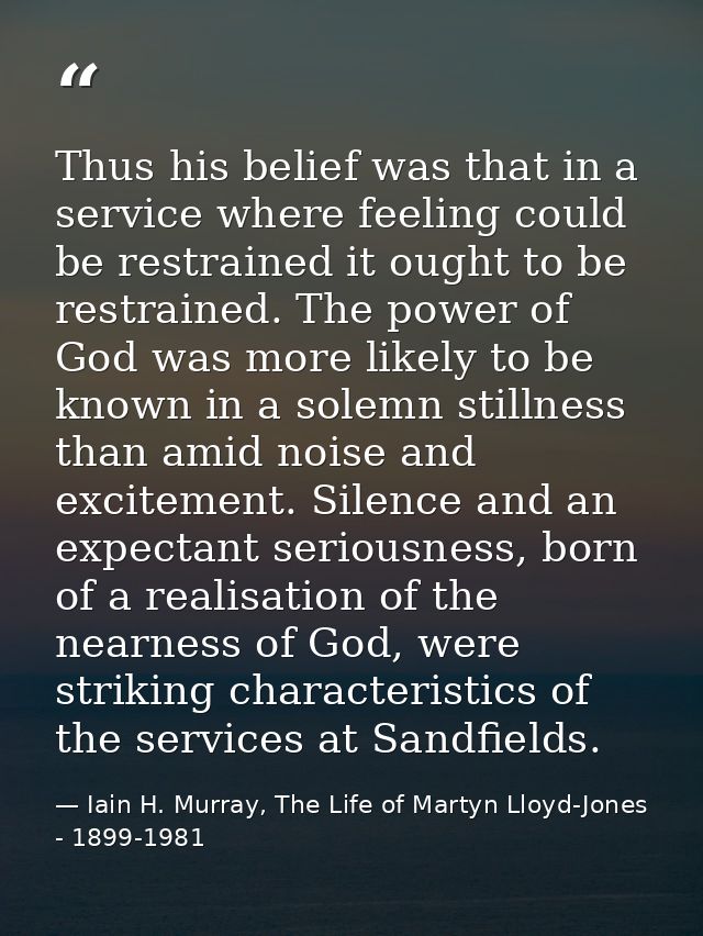 Thus his belief was that in a service where feeling could be restrained it ought to be restrained. The power of God was  — Iain H. Murray, The Life of Martyn Lloyd-Jones - 1899-1981