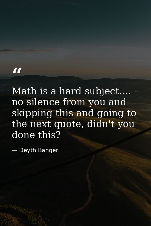 Math is a hard subject.... - no silence from you and skipping this and going to the next quote, didn't you done this? — Deyth Banger