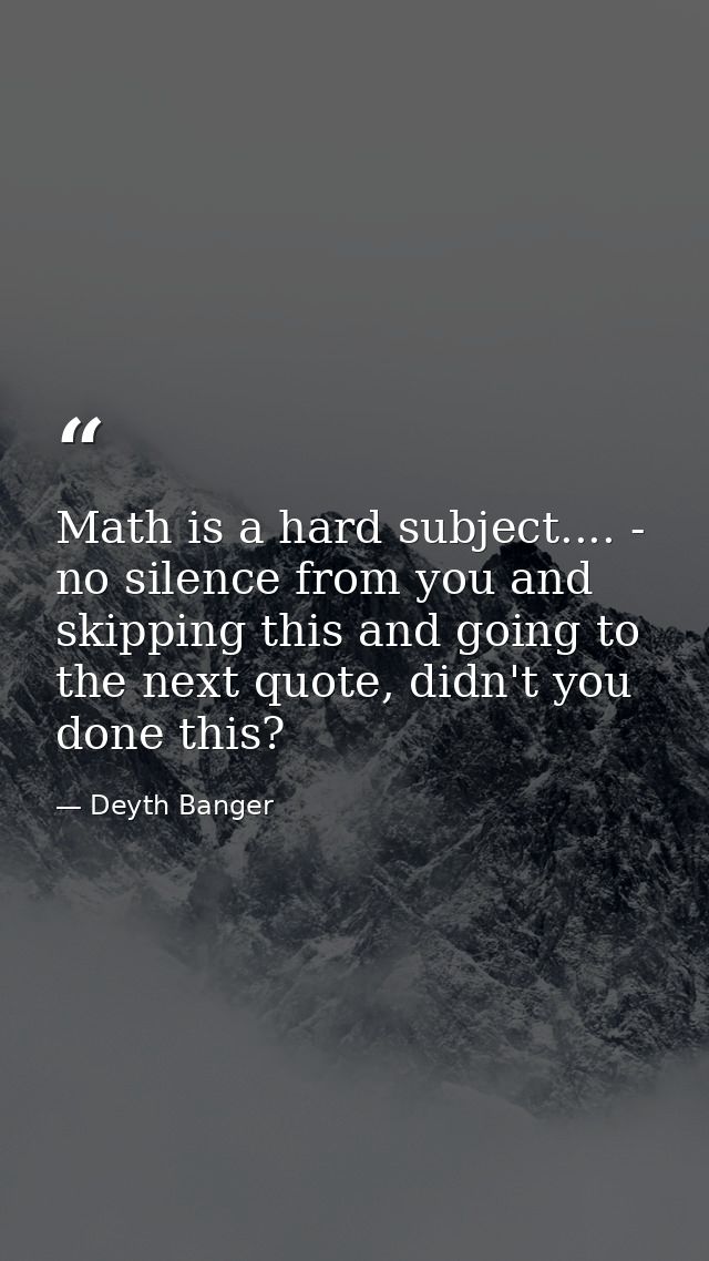 Math is a hard subject.... - no silence from you and skipping this and going to the next quote, didn't you done this? — Deyth Banger