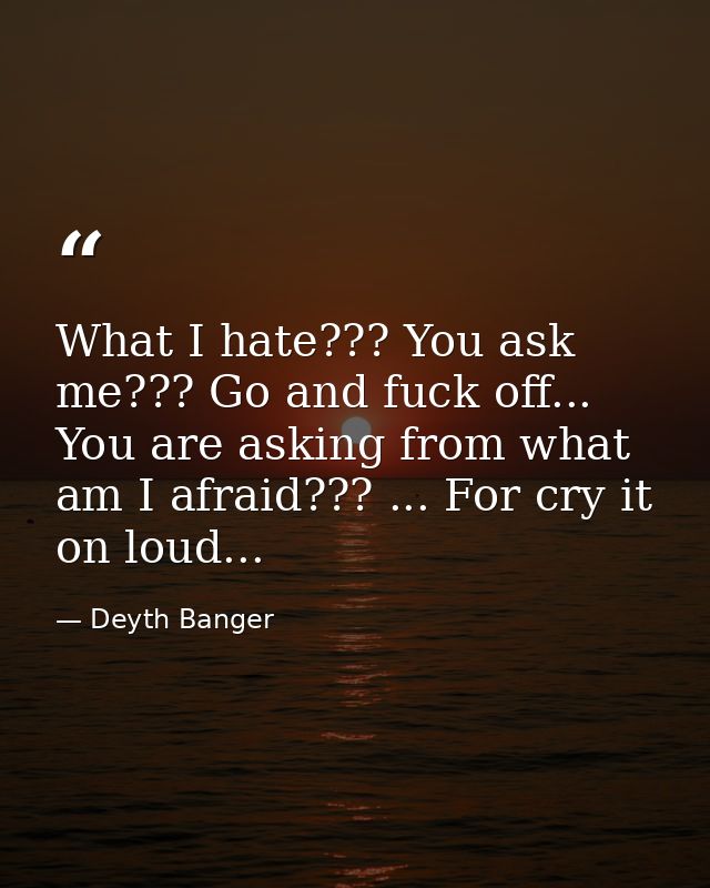 What I hate??? You ask me??? Go and fuck off... You are asking from what am I afraid??? ... For cry it on loud... — Deyth Banger